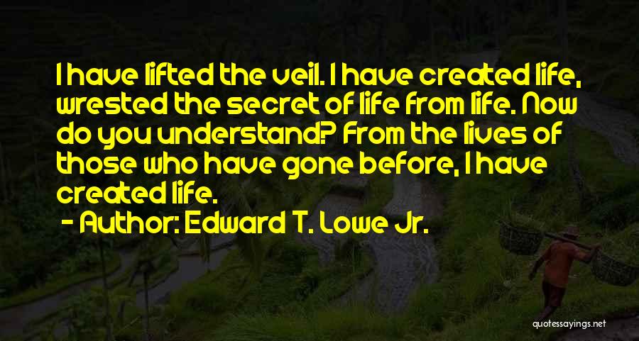 Edward T. Lowe Jr. Quotes: I Have Lifted The Veil. I Have Created Life, Wrested The Secret Of Life From Life. Now Do You Understand?