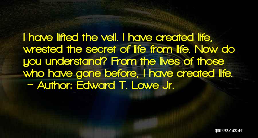 Edward T. Lowe Jr. Quotes: I Have Lifted The Veil. I Have Created Life, Wrested The Secret Of Life From Life. Now Do You Understand?