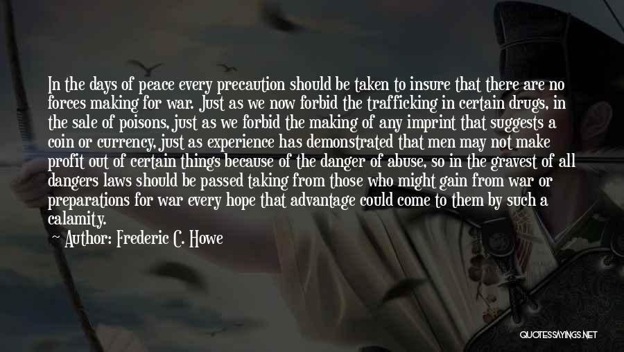 Frederic C. Howe Quotes: In The Days Of Peace Every Precaution Should Be Taken To Insure That There Are No Forces Making For War.