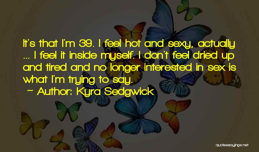 Kyra Sedgwick Quotes: It's That I'm 39. I Feel Hot And Sexy, Actually ... I Feel It Inside Myself. I Don't Feel Dried