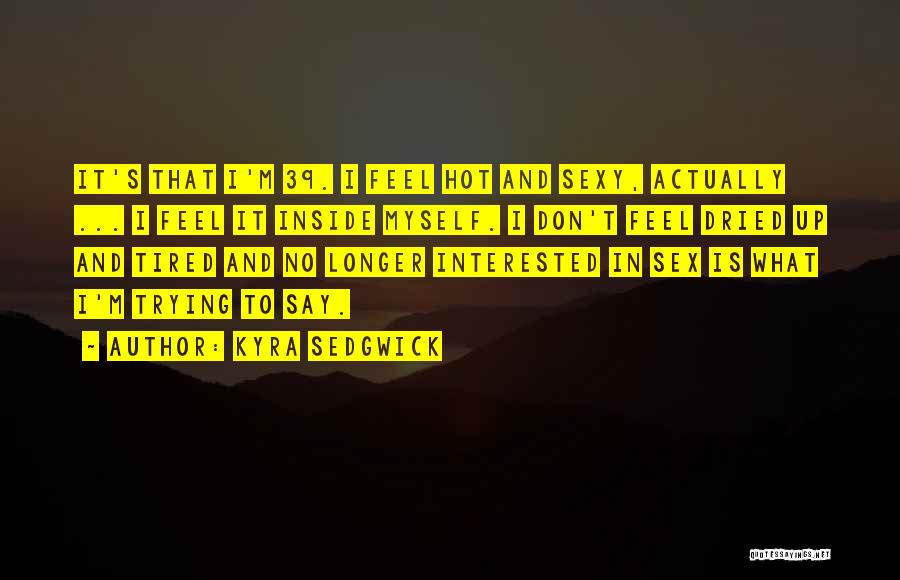 Kyra Sedgwick Quotes: It's That I'm 39. I Feel Hot And Sexy, Actually ... I Feel It Inside Myself. I Don't Feel Dried