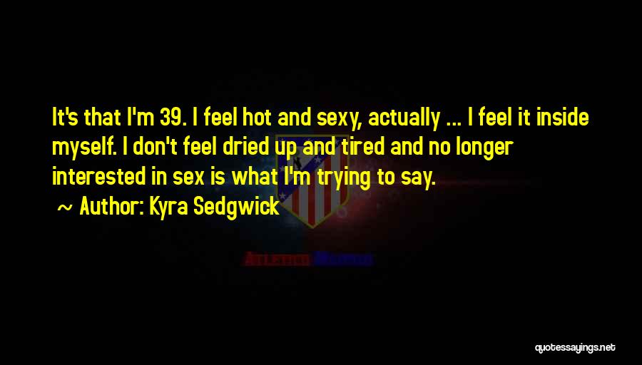 Kyra Sedgwick Quotes: It's That I'm 39. I Feel Hot And Sexy, Actually ... I Feel It Inside Myself. I Don't Feel Dried