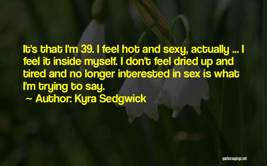 Kyra Sedgwick Quotes: It's That I'm 39. I Feel Hot And Sexy, Actually ... I Feel It Inside Myself. I Don't Feel Dried