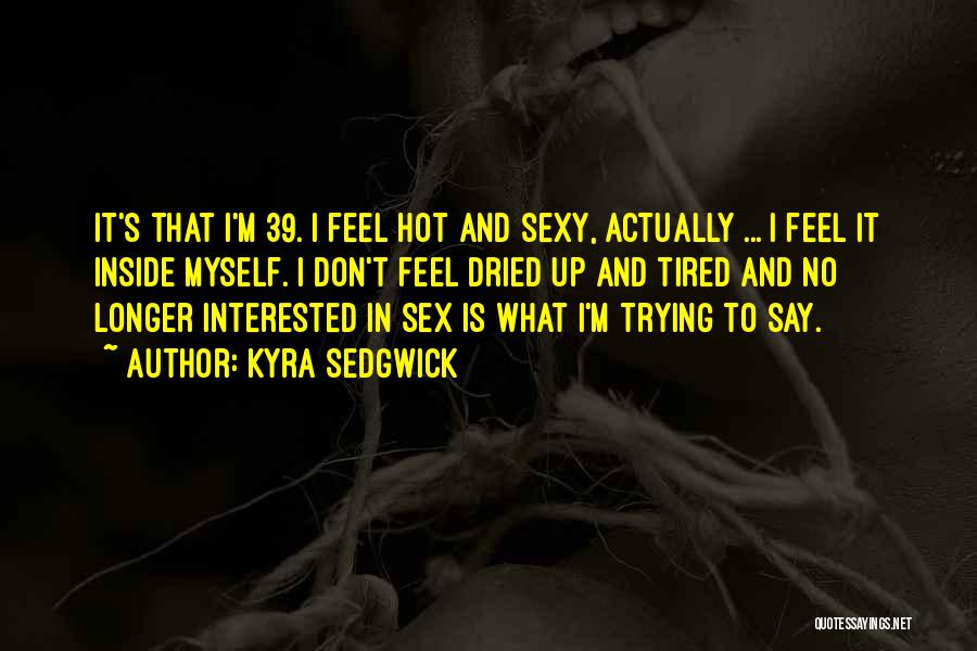 Kyra Sedgwick Quotes: It's That I'm 39. I Feel Hot And Sexy, Actually ... I Feel It Inside Myself. I Don't Feel Dried
