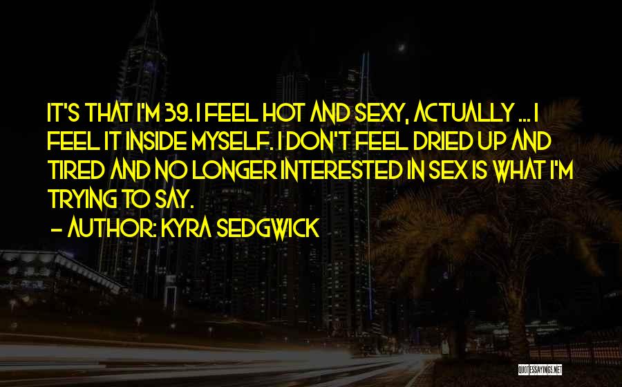 Kyra Sedgwick Quotes: It's That I'm 39. I Feel Hot And Sexy, Actually ... I Feel It Inside Myself. I Don't Feel Dried