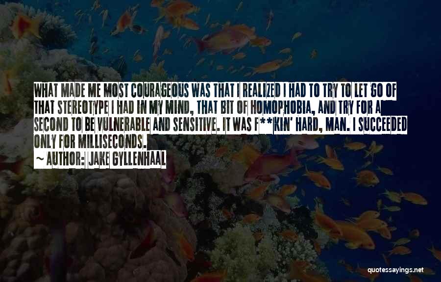 Jake Gyllenhaal Quotes: What Made Me Most Courageous Was That I Realized I Had To Try To Let Go Of That Stereotype I