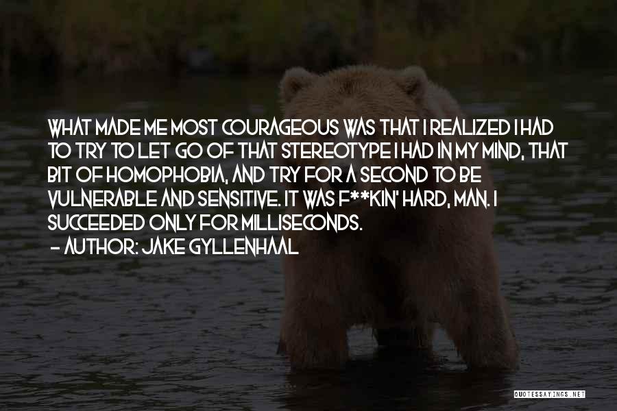 Jake Gyllenhaal Quotes: What Made Me Most Courageous Was That I Realized I Had To Try To Let Go Of That Stereotype I
