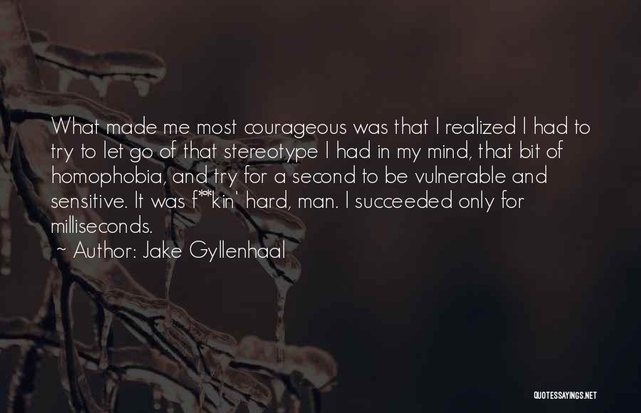 Jake Gyllenhaal Quotes: What Made Me Most Courageous Was That I Realized I Had To Try To Let Go Of That Stereotype I