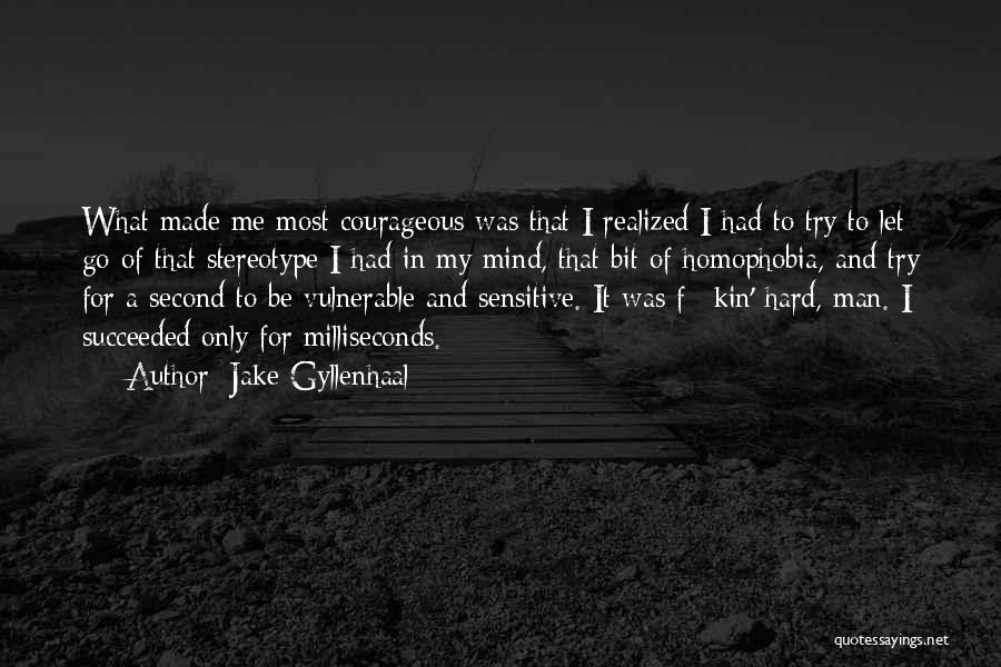 Jake Gyllenhaal Quotes: What Made Me Most Courageous Was That I Realized I Had To Try To Let Go Of That Stereotype I