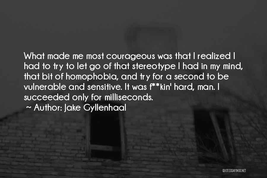 Jake Gyllenhaal Quotes: What Made Me Most Courageous Was That I Realized I Had To Try To Let Go Of That Stereotype I