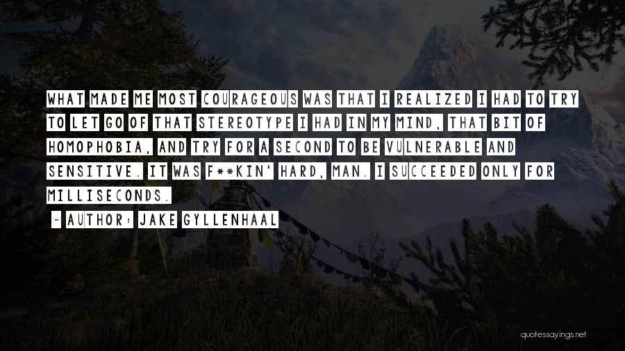 Jake Gyllenhaal Quotes: What Made Me Most Courageous Was That I Realized I Had To Try To Let Go Of That Stereotype I