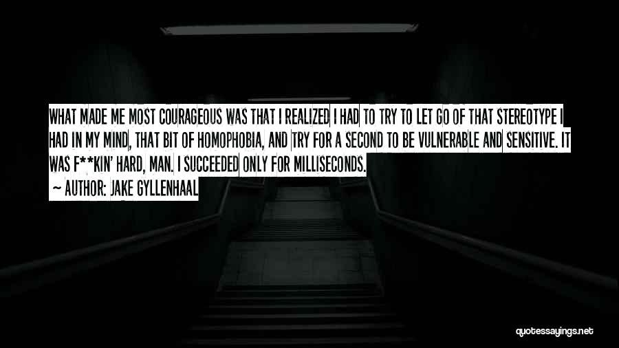 Jake Gyllenhaal Quotes: What Made Me Most Courageous Was That I Realized I Had To Try To Let Go Of That Stereotype I