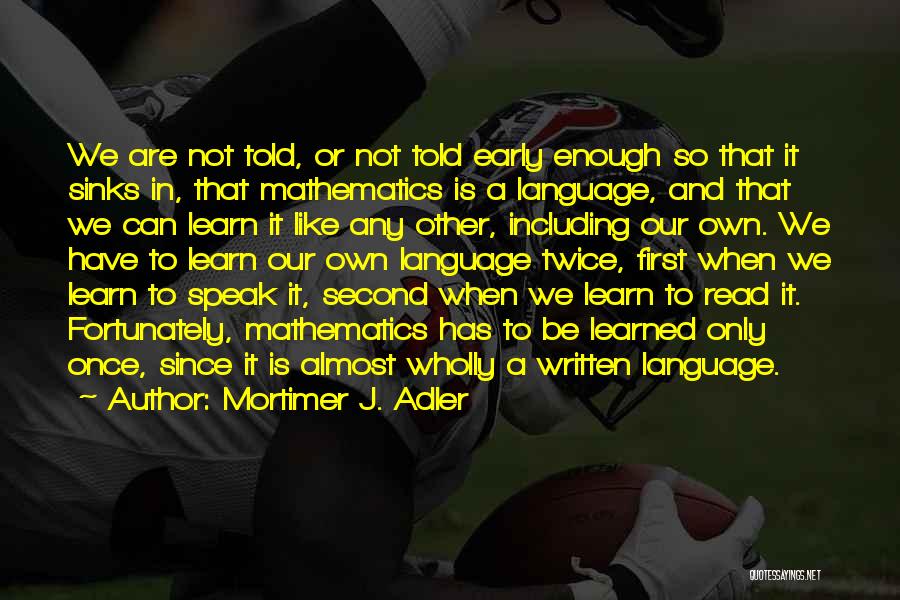 Mortimer J. Adler Quotes: We Are Not Told, Or Not Told Early Enough So That It Sinks In, That Mathematics Is A Language, And