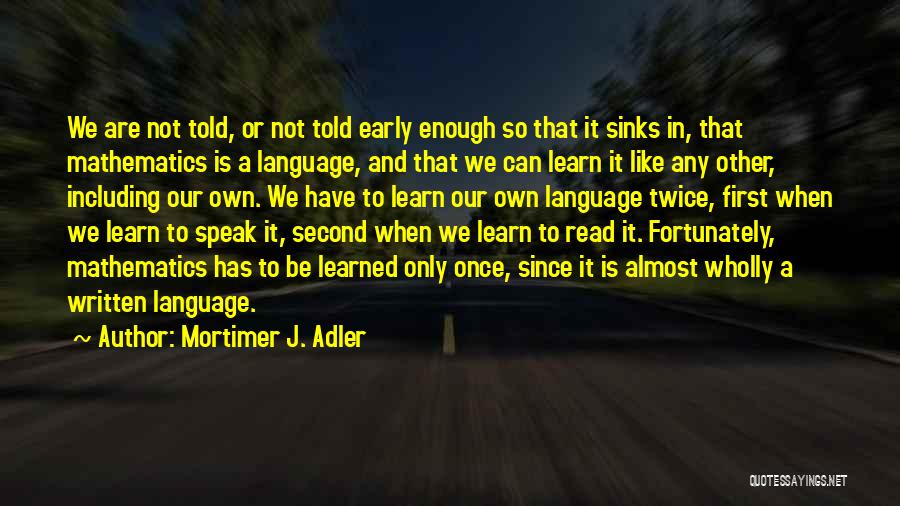 Mortimer J. Adler Quotes: We Are Not Told, Or Not Told Early Enough So That It Sinks In, That Mathematics Is A Language, And