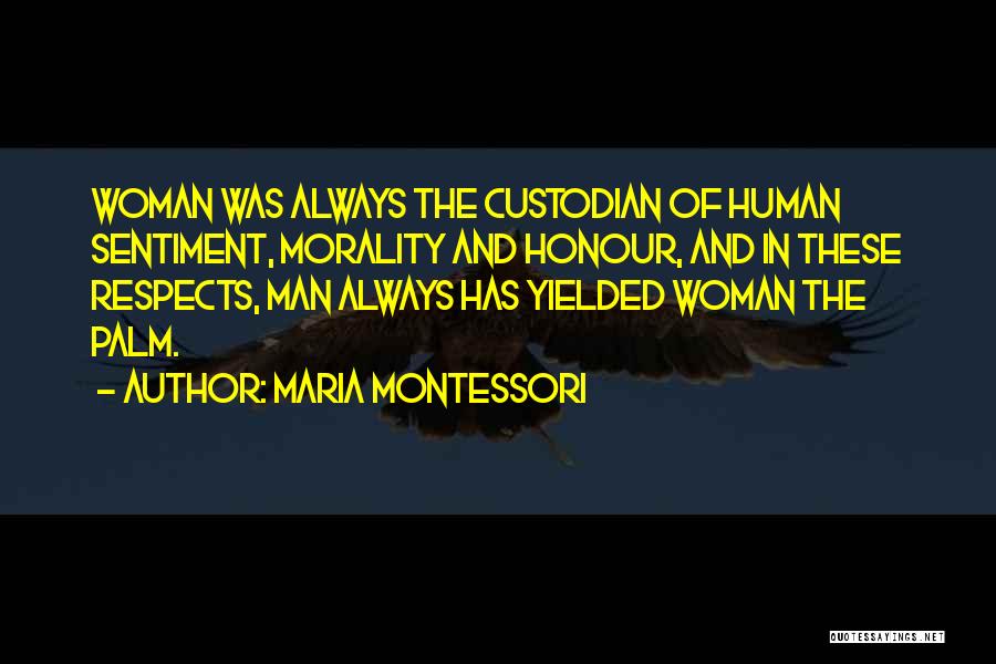 Maria Montessori Quotes: Woman Was Always The Custodian Of Human Sentiment, Morality And Honour, And In These Respects, Man Always Has Yielded Woman