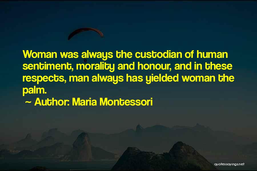 Maria Montessori Quotes: Woman Was Always The Custodian Of Human Sentiment, Morality And Honour, And In These Respects, Man Always Has Yielded Woman