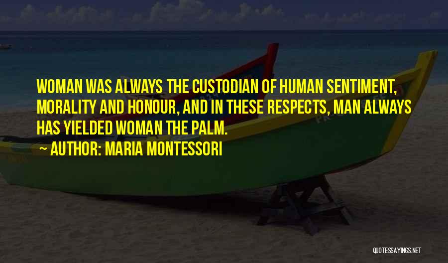 Maria Montessori Quotes: Woman Was Always The Custodian Of Human Sentiment, Morality And Honour, And In These Respects, Man Always Has Yielded Woman