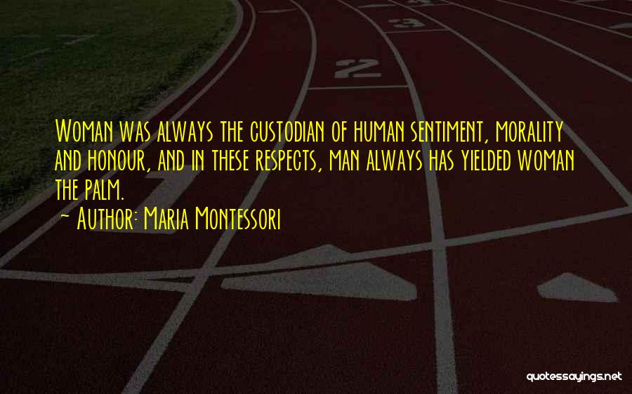 Maria Montessori Quotes: Woman Was Always The Custodian Of Human Sentiment, Morality And Honour, And In These Respects, Man Always Has Yielded Woman