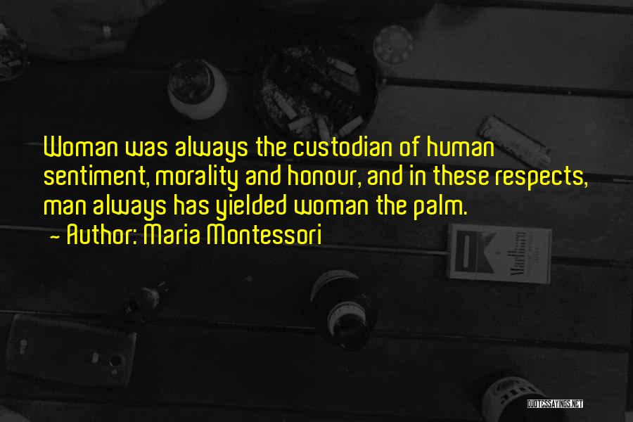 Maria Montessori Quotes: Woman Was Always The Custodian Of Human Sentiment, Morality And Honour, And In These Respects, Man Always Has Yielded Woman