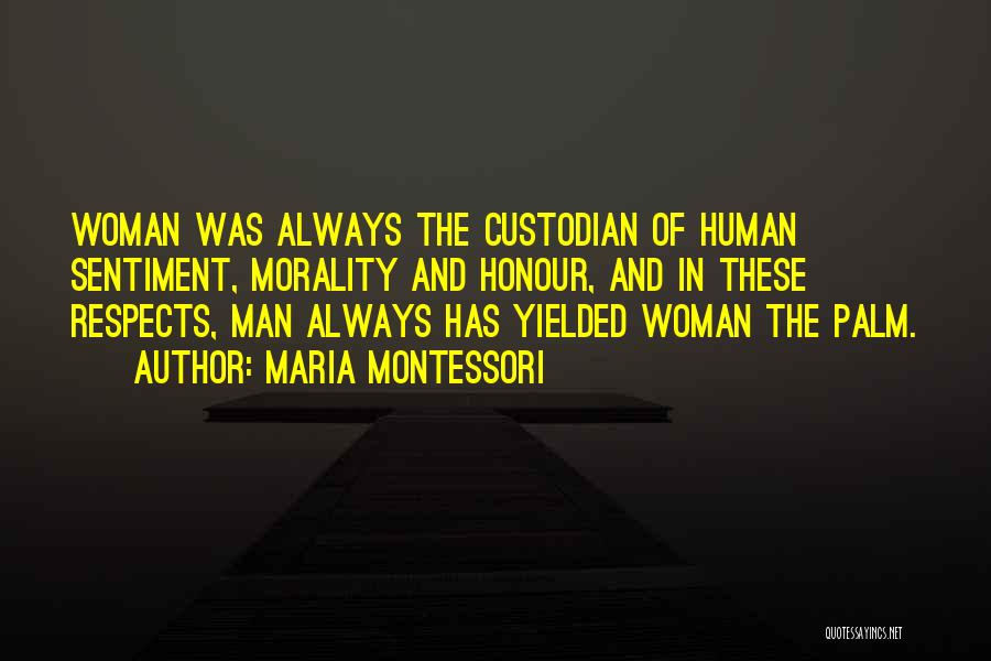 Maria Montessori Quotes: Woman Was Always The Custodian Of Human Sentiment, Morality And Honour, And In These Respects, Man Always Has Yielded Woman