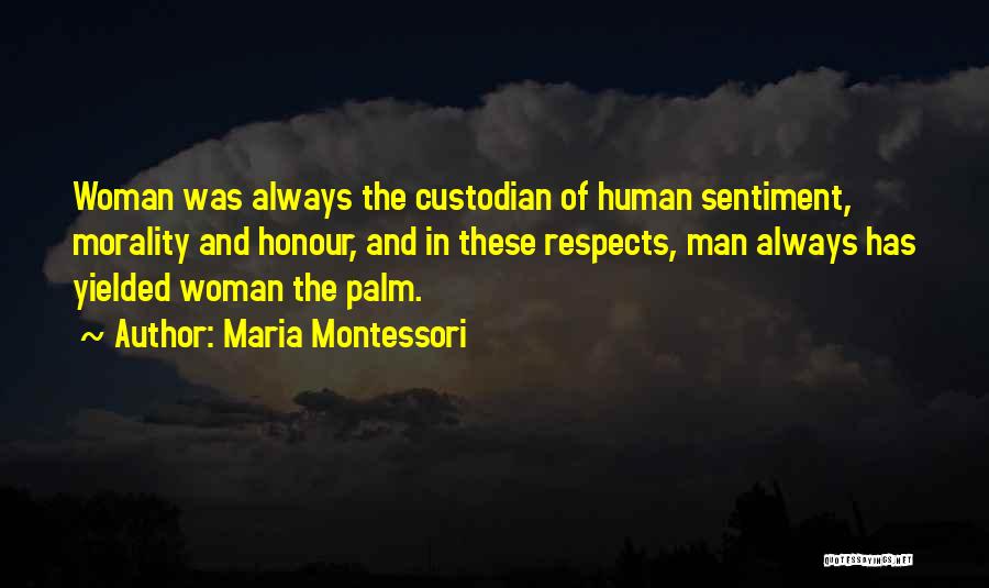 Maria Montessori Quotes: Woman Was Always The Custodian Of Human Sentiment, Morality And Honour, And In These Respects, Man Always Has Yielded Woman