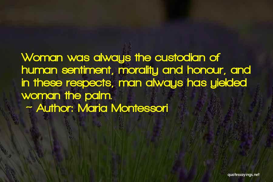 Maria Montessori Quotes: Woman Was Always The Custodian Of Human Sentiment, Morality And Honour, And In These Respects, Man Always Has Yielded Woman