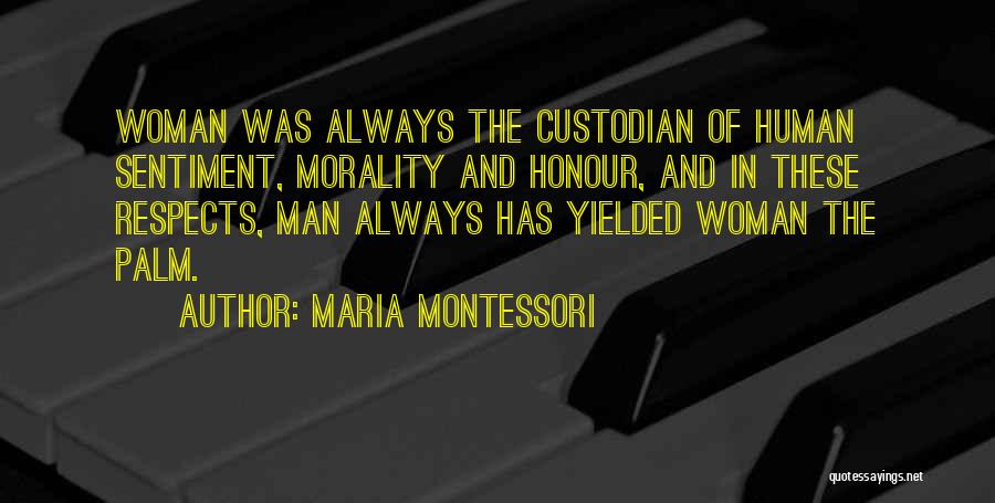 Maria Montessori Quotes: Woman Was Always The Custodian Of Human Sentiment, Morality And Honour, And In These Respects, Man Always Has Yielded Woman