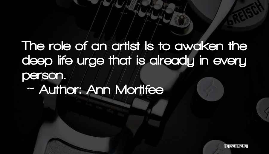 Ann Mortifee Quotes: The Role Of An Artist Is To Awaken The Deep Life Urge That Is Already In Every Person.