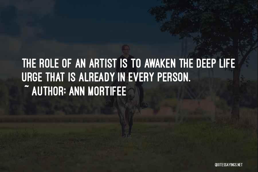 Ann Mortifee Quotes: The Role Of An Artist Is To Awaken The Deep Life Urge That Is Already In Every Person.