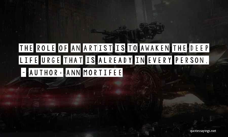Ann Mortifee Quotes: The Role Of An Artist Is To Awaken The Deep Life Urge That Is Already In Every Person.
