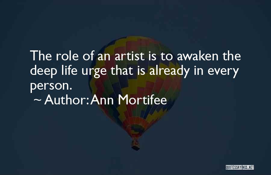 Ann Mortifee Quotes: The Role Of An Artist Is To Awaken The Deep Life Urge That Is Already In Every Person.