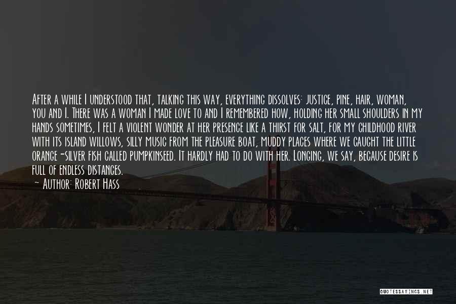 Robert Hass Quotes: After A While I Understood That, Talking This Way, Everything Dissolves: Justice, Pine, Hair, Woman, You And I. There Was