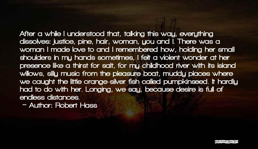 Robert Hass Quotes: After A While I Understood That, Talking This Way, Everything Dissolves: Justice, Pine, Hair, Woman, You And I. There Was