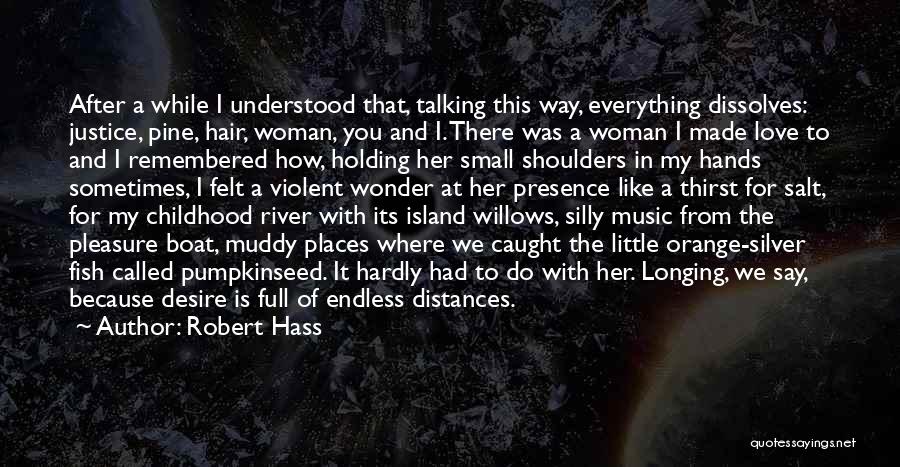 Robert Hass Quotes: After A While I Understood That, Talking This Way, Everything Dissolves: Justice, Pine, Hair, Woman, You And I. There Was