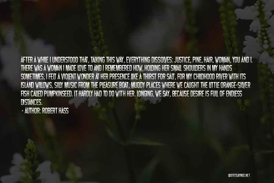 Robert Hass Quotes: After A While I Understood That, Talking This Way, Everything Dissolves: Justice, Pine, Hair, Woman, You And I. There Was