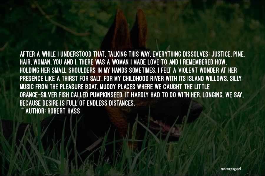 Robert Hass Quotes: After A While I Understood That, Talking This Way, Everything Dissolves: Justice, Pine, Hair, Woman, You And I. There Was