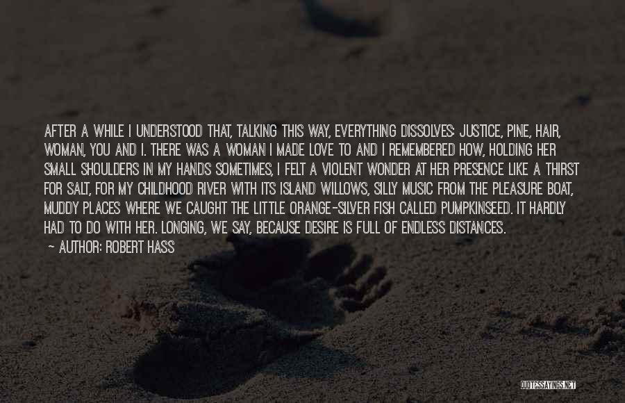 Robert Hass Quotes: After A While I Understood That, Talking This Way, Everything Dissolves: Justice, Pine, Hair, Woman, You And I. There Was