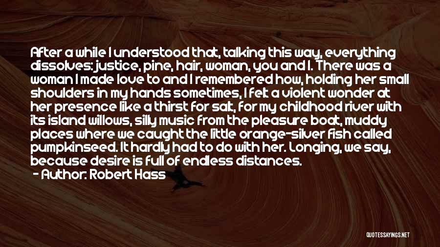 Robert Hass Quotes: After A While I Understood That, Talking This Way, Everything Dissolves: Justice, Pine, Hair, Woman, You And I. There Was