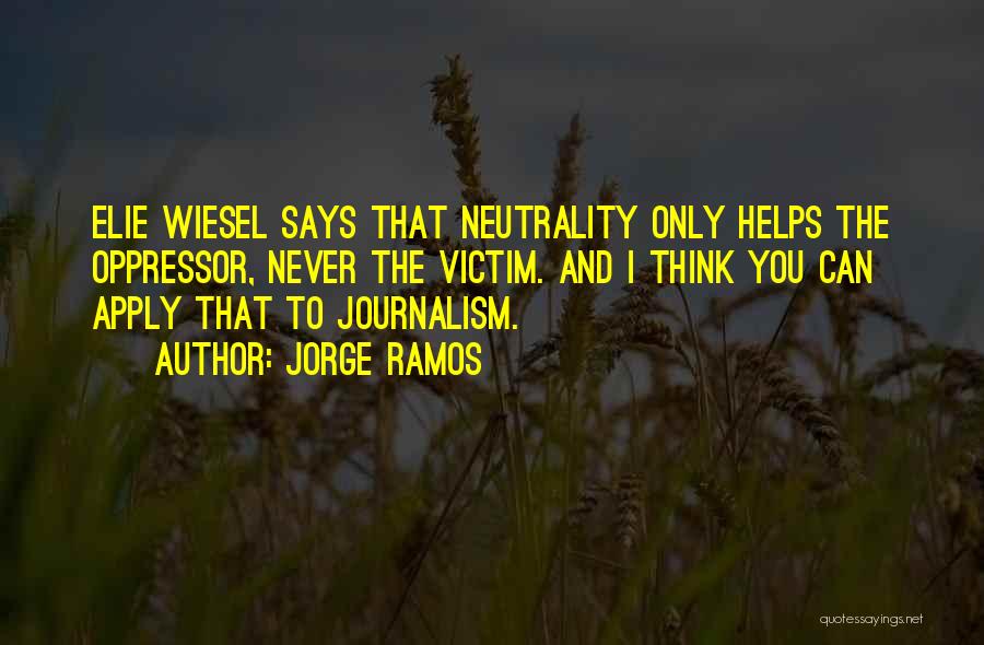 Jorge Ramos Quotes: Elie Wiesel Says That Neutrality Only Helps The Oppressor, Never The Victim. And I Think You Can Apply That To