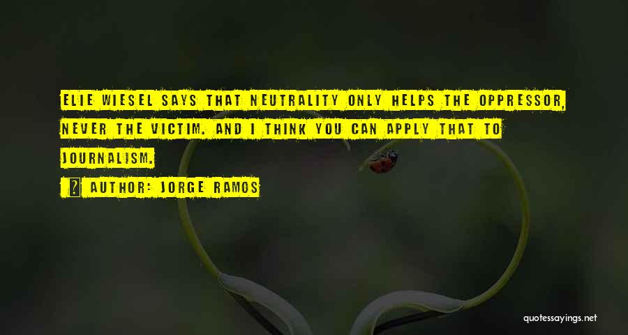 Jorge Ramos Quotes: Elie Wiesel Says That Neutrality Only Helps The Oppressor, Never The Victim. And I Think You Can Apply That To