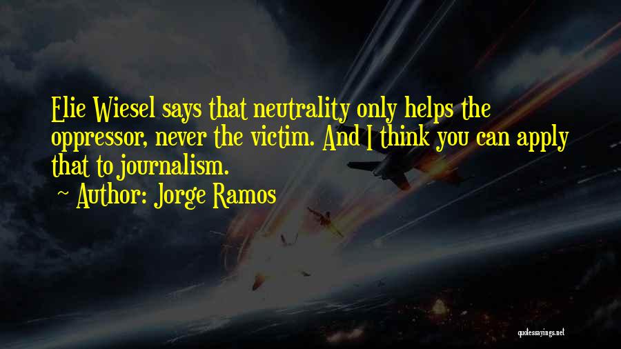 Jorge Ramos Quotes: Elie Wiesel Says That Neutrality Only Helps The Oppressor, Never The Victim. And I Think You Can Apply That To