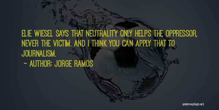 Jorge Ramos Quotes: Elie Wiesel Says That Neutrality Only Helps The Oppressor, Never The Victim. And I Think You Can Apply That To