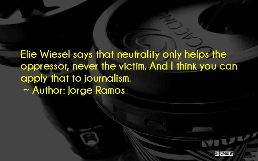 Jorge Ramos Quotes: Elie Wiesel Says That Neutrality Only Helps The Oppressor, Never The Victim. And I Think You Can Apply That To