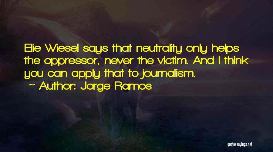 Jorge Ramos Quotes: Elie Wiesel Says That Neutrality Only Helps The Oppressor, Never The Victim. And I Think You Can Apply That To