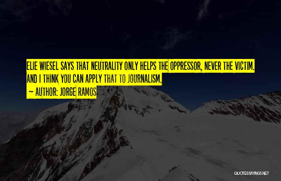 Jorge Ramos Quotes: Elie Wiesel Says That Neutrality Only Helps The Oppressor, Never The Victim. And I Think You Can Apply That To