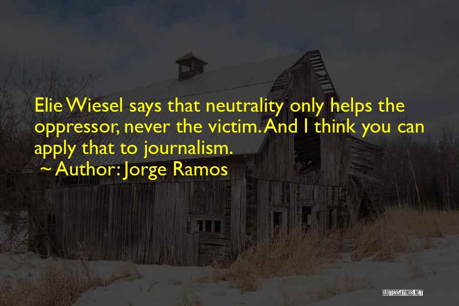 Jorge Ramos Quotes: Elie Wiesel Says That Neutrality Only Helps The Oppressor, Never The Victim. And I Think You Can Apply That To