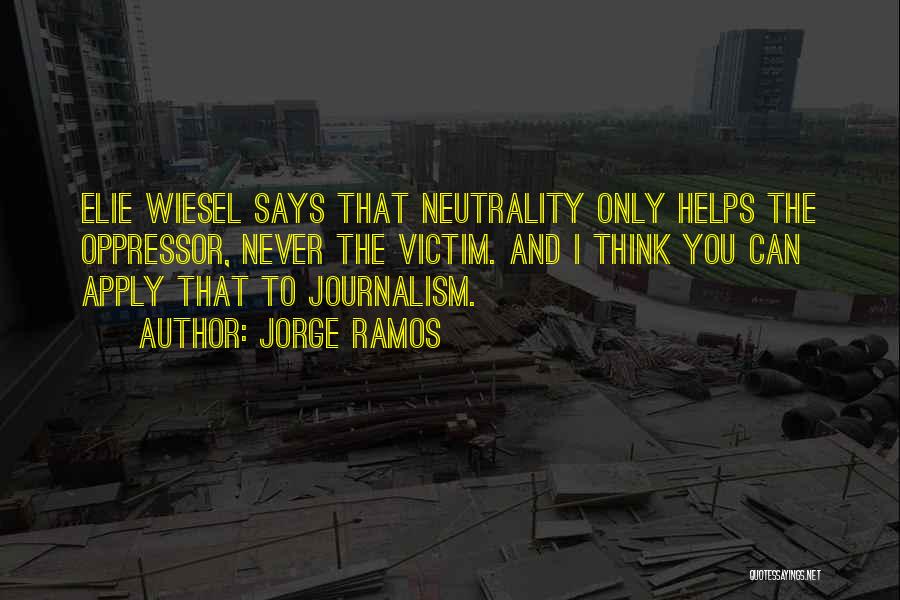 Jorge Ramos Quotes: Elie Wiesel Says That Neutrality Only Helps The Oppressor, Never The Victim. And I Think You Can Apply That To