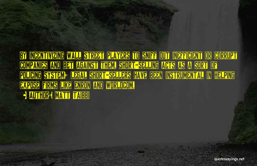Matt Taibbi Quotes: By Incentivizing Wall Street Players To Sniff Out Inefficient Or Corrupt Companies And Bet Against Them, Short-selling Acts As A