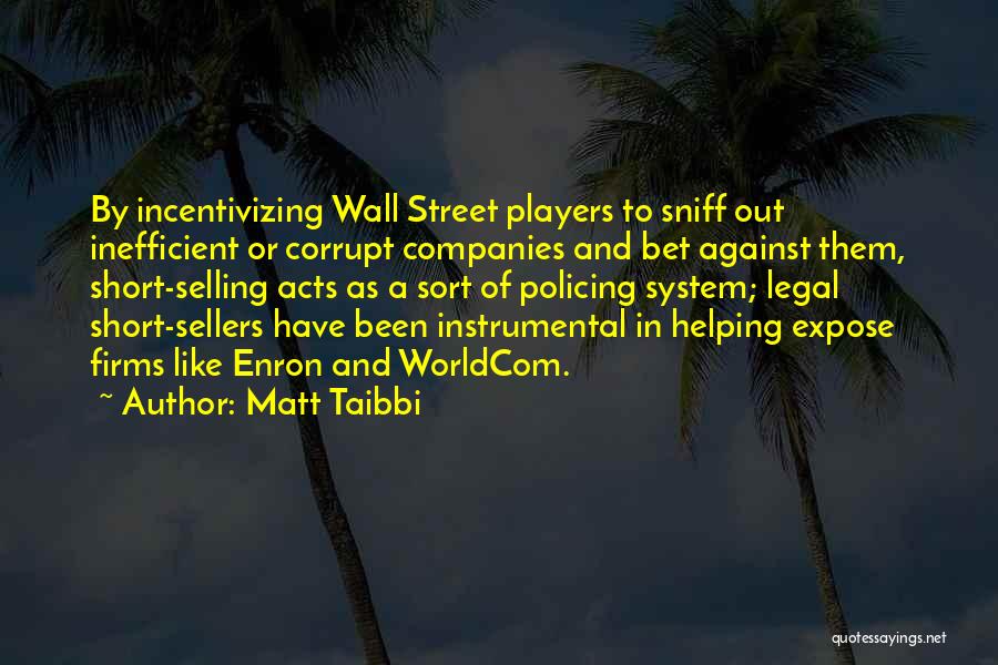 Matt Taibbi Quotes: By Incentivizing Wall Street Players To Sniff Out Inefficient Or Corrupt Companies And Bet Against Them, Short-selling Acts As A