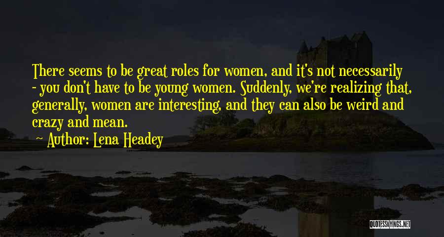 Lena Headey Quotes: There Seems To Be Great Roles For Women, And It's Not Necessarily - You Don't Have To Be Young Women.